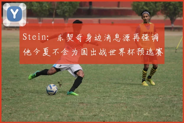 Stein：东契奇身边消息源再强调 他今夏不会为国出战世界杯预选赛