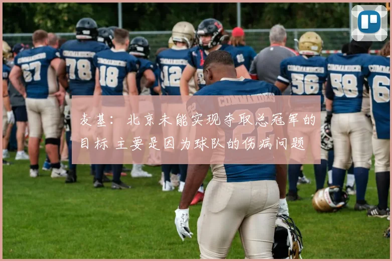 麦基：北京未能实现夺取总冠军的目标 主要是因为球队的伤病问题