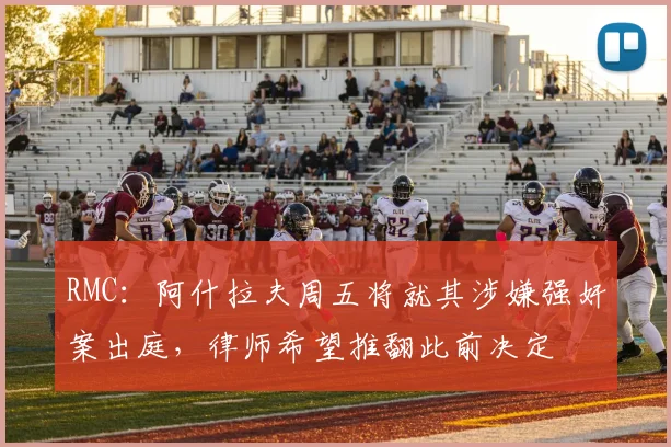 RMC：阿什拉夫周五将就其涉嫌强奸案出庭，律师希望推翻此前决定