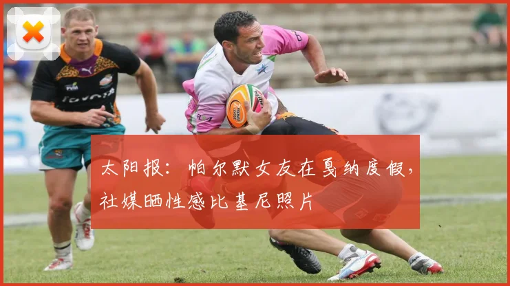 太阳报：帕尔默女友在戛纳度假，社媒晒性感比基尼照片