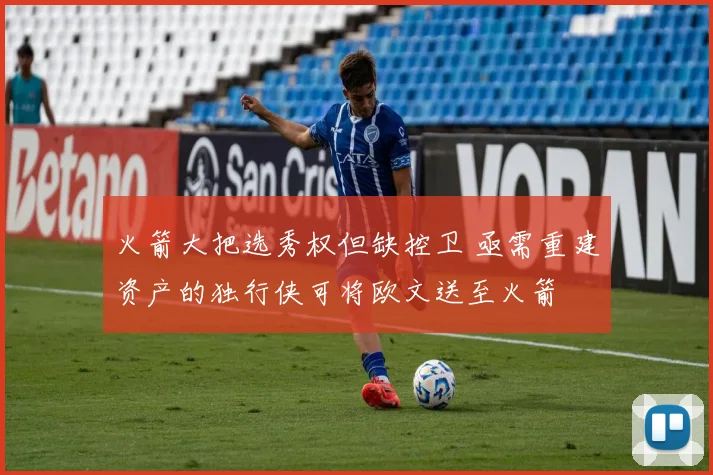 火箭大把选秀权但缺控卫 亟需重建资产的独行侠可将欧文送至火箭