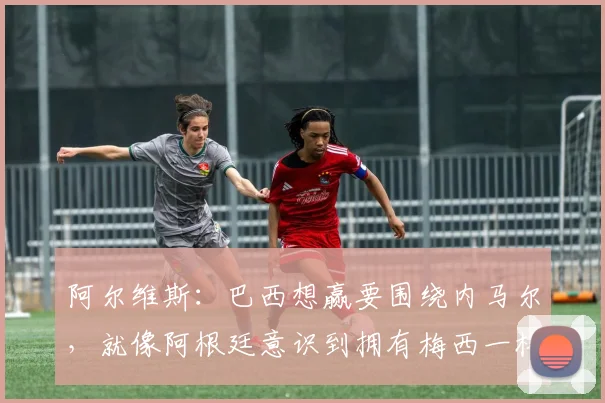 阿尔维斯：巴西想赢要围绕内马尔，就像阿根廷意识到拥有梅西一样